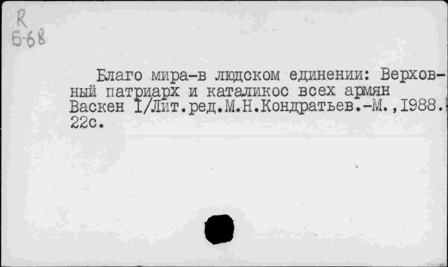 ﻿Благо мира-в людском единении: Верховный патриарх и каталикос всех армян Васкен 1/Лит.ред.М.Н.Кондратьев.-М.,1988. 22с.